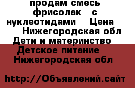 продам смесь фрисолак 1 с нуклеотидами. › Цена ­ 150 - Нижегородская обл. Дети и материнство » Детское питание   . Нижегородская обл.